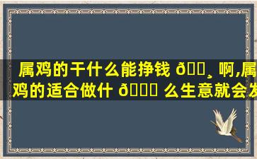 属鸡的干什么能挣钱 🕸 啊,属鸡的适合做什 🐞 么生意就会发财